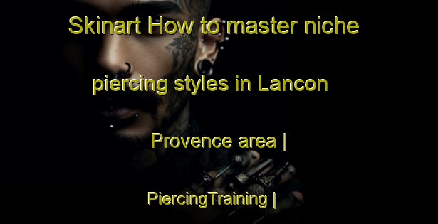 Skinart How to master niche piercing styles in Lancon Provence area | PiercingTraining | PiercingClasses | SkinartTraining-France